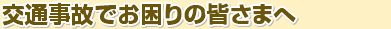 交通事故でお困りの皆さまへ